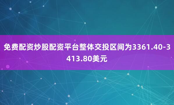 免费配资炒股配资平台整体交投区间为3361.40-3413.80美元