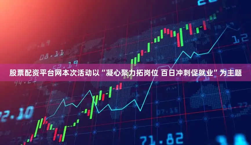 股票配资平台网本次活动以“凝心聚力拓岗位 百日冲刺促就业”为主题