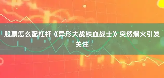 股票怎么配杠杆《异形大战铁血战士》突然爆火引发关注