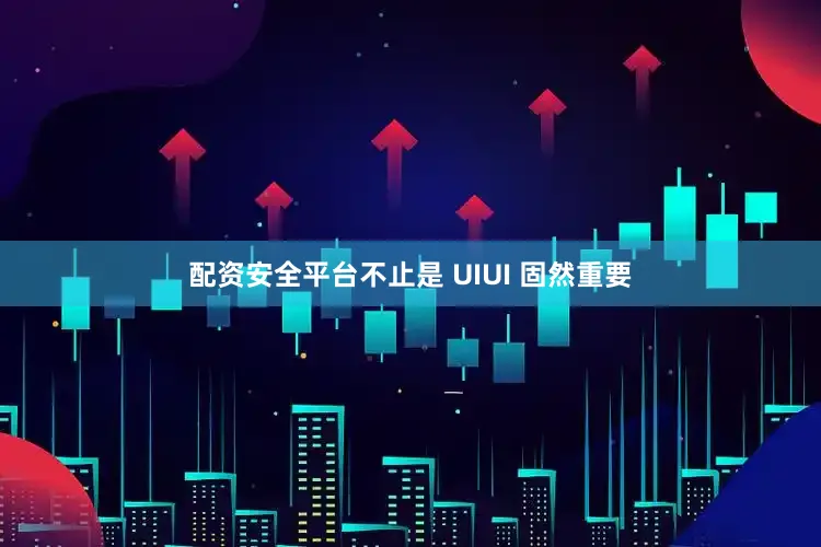 配资安全平台不止是 UIUI 固然重要