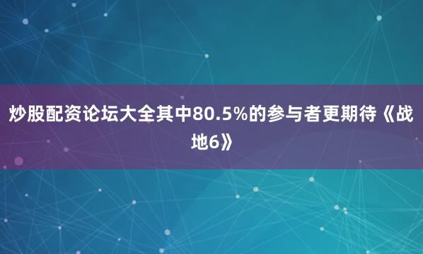 炒股配资论坛大全其中80.5%的参与者更期待《战地6》