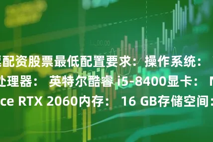 股票配资股票最低配置要求：操作系统： Windows 10/11处理器： 英特尔酷睿 i5-8400显卡： NVIDIA GeForce RTX 2060内存： 16 GB存储空间： 30 GB推荐配置要求 (1080p 60 FPS)：操作系统： Windows 10/11处理器： AMD Ryzen 7 3700X显卡： NVIDIA GeForce RTX 3060 Ti内存： 16 GB存