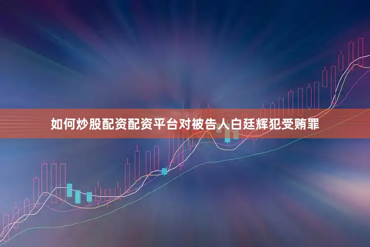 如何炒股配资配资平台对被告人白廷辉犯受贿罪