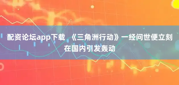 配资论坛app下载  《三角洲行动》一经问世便立刻在国内引发轰动