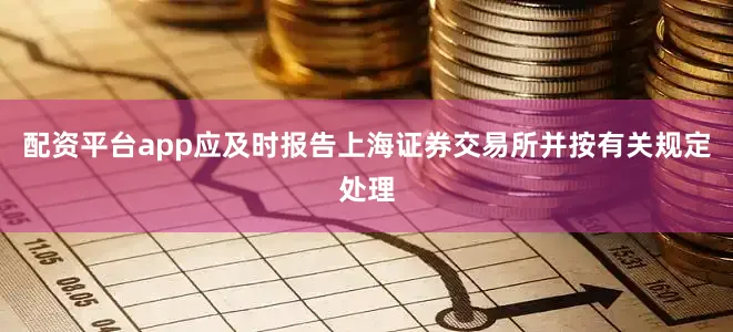 配资平台app应及时报告上海证券交易所并按有关规定处理